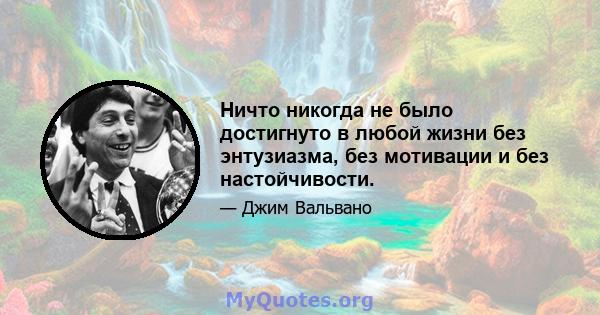 Ничто никогда не было достигнуто в любой жизни без энтузиазма, без мотивации и без настойчивости.