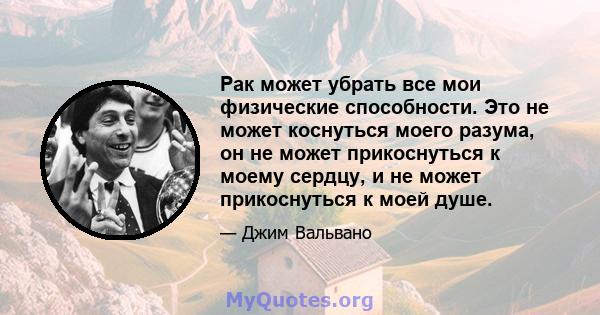 Рак может убрать все мои физические способности. Это не может коснуться моего разума, он не может прикоснуться к моему сердцу, и не может прикоснуться к моей душе.