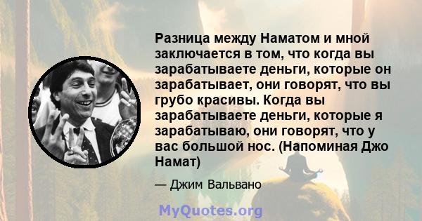 Разница между Наматом и мной заключается в том, что когда вы зарабатываете деньги, которые он зарабатывает, они говорят, что вы грубо красивы. Когда вы зарабатываете деньги, которые я зарабатываю, они говорят, что у вас 