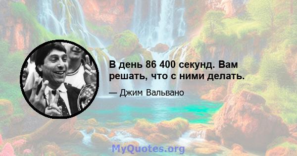 В день 86 400 секунд. Вам решать, что с ними делать.