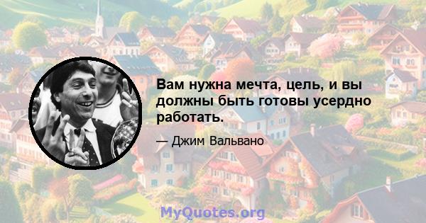 Вам нужна мечта, цель, и вы должны быть готовы усердно работать.