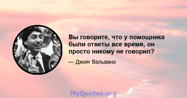 Вы говорите, что у помощника были ответы все время, он просто никому не говорил?