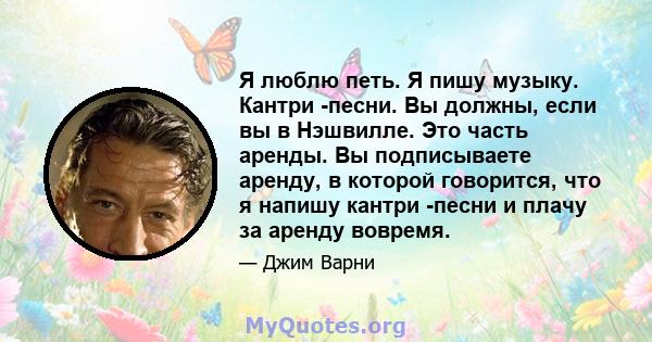 Я люблю петь. Я пишу музыку. Кантри -песни. Вы должны, если вы в Нэшвилле. Это часть аренды. Вы подписываете аренду, в которой говорится, что я напишу кантри -песни и плачу за аренду вовремя.