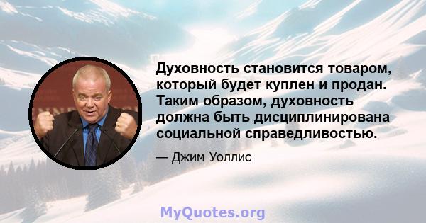 Духовность становится товаром, который будет куплен и продан. Таким образом, духовность должна быть дисциплинирована социальной справедливостью.