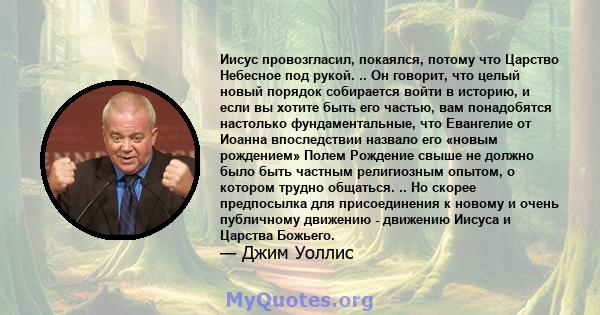 Иисус провозгласил, покаялся, потому что Царство Небесное под рукой. .. Он говорит, что целый новый порядок собирается войти в историю, и если вы хотите быть его частью, вам понадобятся настолько фундаментальные, что