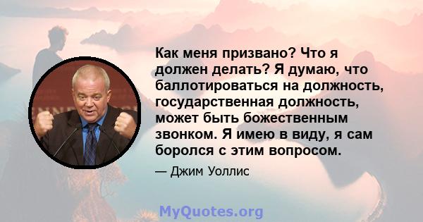 Как меня призвано? Что я должен делать? Я думаю, что баллотироваться на должность, государственная должность, может быть божественным звонком. Я имею в виду, я сам боролся с этим вопросом.