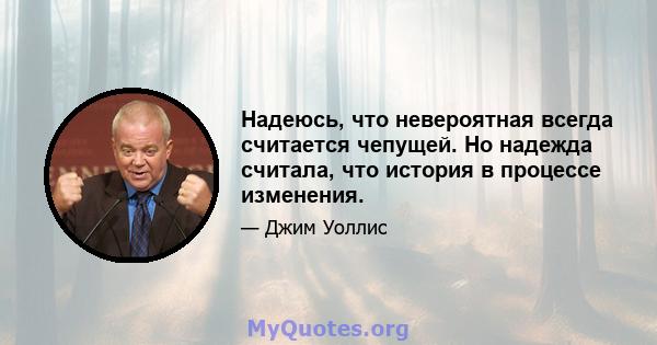 Надеюсь, что невероятная всегда считается чепущей. Но надежда считала, что история в процессе изменения.