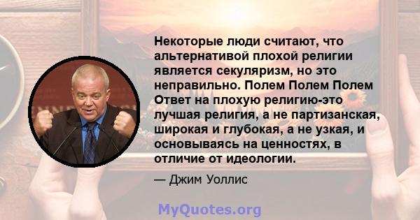 Некоторые люди считают, что альтернативой плохой религии является секуляризм, но это неправильно. Полем Полем Полем Ответ на плохую религию-это лучшая религия, а не партизанская, широкая и глубокая, а не узкая, и