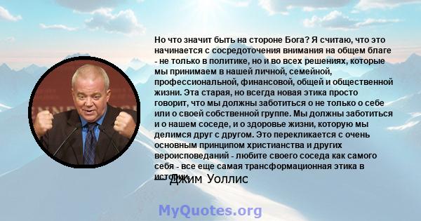 Но что значит быть на стороне Бога? Я считаю, что это начинается с сосредоточения внимания на общем благе - не только в политике, но и во всех решениях, которые мы принимаем в нашей личной, семейной, профессиональной,