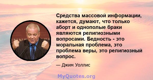 Средства массовой информации, кажется, думают, что только аборт и однополые браки являются религиозными вопросами. Бедность - это моральная проблема, это проблема веры, это религиозный вопрос.