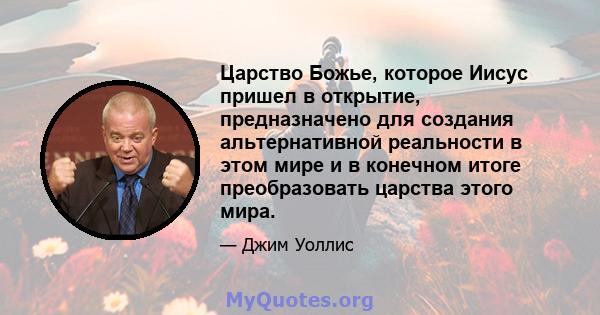 Царство Божье, которое Иисус пришел в открытие, предназначено для создания альтернативной реальности в этом мире и в конечном итоге преобразовать царства этого мира.