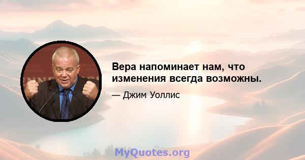 Вера напоминает нам, что изменения всегда возможны.