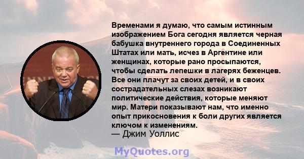 Временами я думаю, что самым истинным изображением Бога сегодня является черная бабушка внутреннего города в Соединенных Штатах или мать, исчез в Аргентине или женщинах, которые рано просыпаются, чтобы сделать лепешки в 