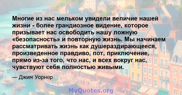 Многие из нас мельком увидели величие нашей жизни - более грандиозное видение, которое призывает нас освободить нашу ложную «безопасность» и повторную жизнь. Мы начинаем рассматривать жизнь как душераздирающееся,