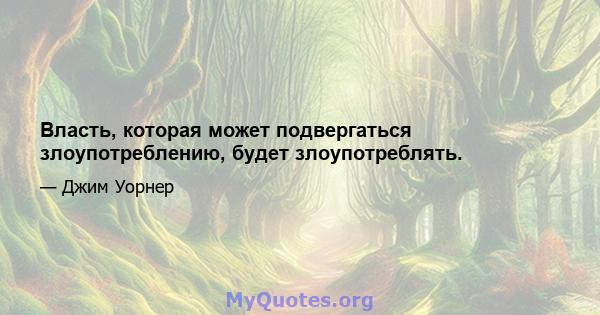 Власть, которая может подвергаться злоупотреблению, будет злоупотреблять.