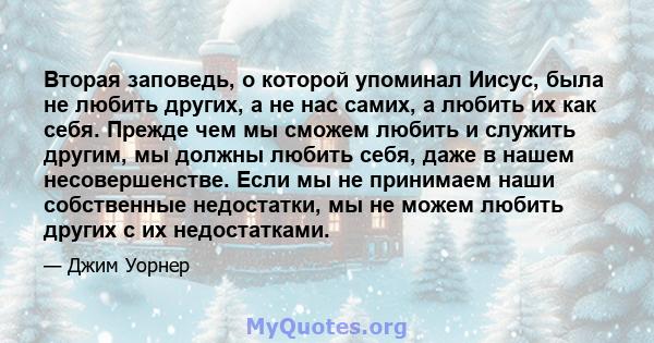 Вторая заповедь, о которой упоминал Иисус, была не любить других, а не нас самих, а любить их как себя. Прежде чем мы сможем любить и служить другим, мы должны любить себя, даже в нашем несовершенстве. Если мы не