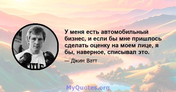 У меня есть автомобильный бизнес, и если бы мне пришлось сделать оценку на моем лице, я бы, наверное, списывал это.