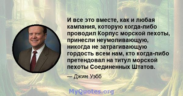 И все это вместе, как и любая кампания, которую когда-либо проводил Корпус морской пехоты, принесли неумоливающую, никогда не затрагивающую гордость всем нам, кто когда-либо претендовал на титул морской пехоты