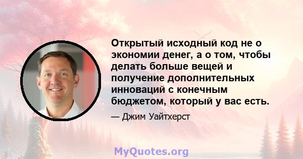 Открытый исходный код не о экономии денег, а о том, чтобы делать больше вещей и получение дополнительных инноваций с конечным бюджетом, который у вас есть.