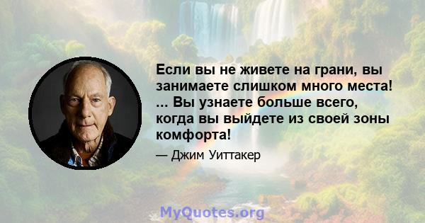 Если вы не живете на грани, вы занимаете слишком много места! ... Вы узнаете больше всего, когда вы выйдете из своей зоны комфорта!