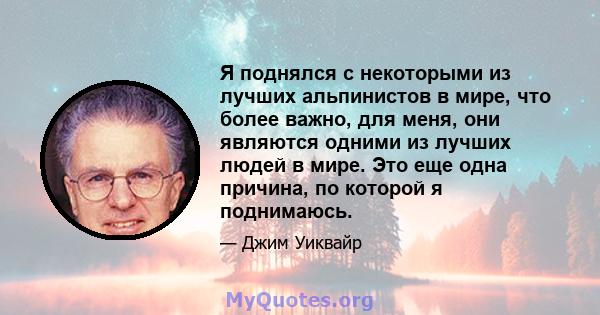 Я поднялся с некоторыми из лучших альпинистов в мире, что более важно, для меня, они являются одними из лучших людей в мире. Это еще одна причина, по которой я поднимаюсь.