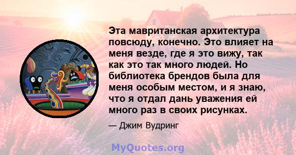 Эта мавританская архитектура повсюду, конечно. Это влияет на меня везде, где я это вижу, так как это так много людей. Но библиотека брендов была для меня особым местом, и я знаю, что я отдал дань уважения ей много раз в 