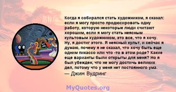 Когда я собирался стать художником, я сказал: если я могу просто продюсировать одну работу, которую некоторые люди считают хорошим, если я могу стать неясным культовым художником, это все, что я хочу. Ну, я достиг