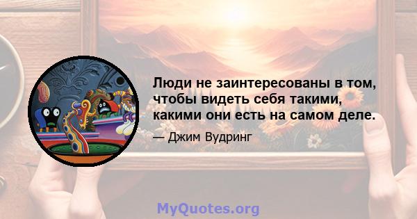 Люди не заинтересованы в том, чтобы видеть себя такими, какими они есть на самом деле.