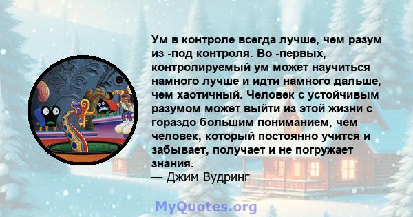 Ум в контроле всегда лучше, чем разум из -под контроля. Во -первых, контролируемый ум может научиться намного лучше и идти намного дальше, чем хаотичный. Человек с устойчивым разумом может выйти из этой жизни с гораздо