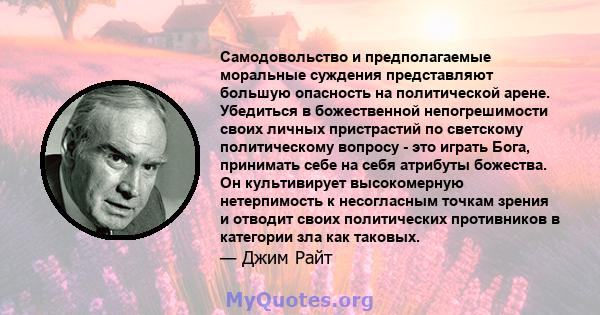 Самодовольство и предполагаемые моральные суждения представляют большую опасность на политической арене. Убедиться в божественной непогрешимости своих личных пристрастий по светскому политическому вопросу - это играть