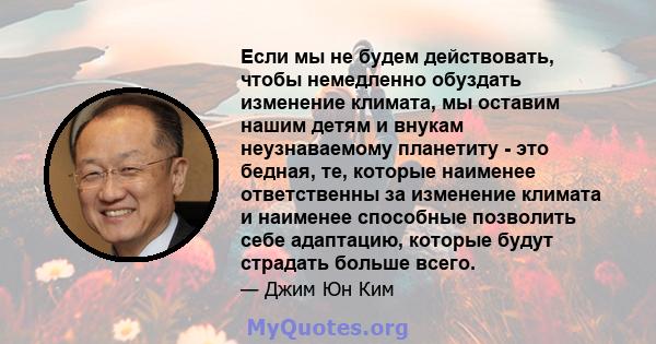 Если мы не будем действовать, чтобы немедленно обуздать изменение климата, мы оставим нашим детям и внукам неузнаваемому планетиту - это бедная, те, которые наименее ответственны за изменение климата и наименее