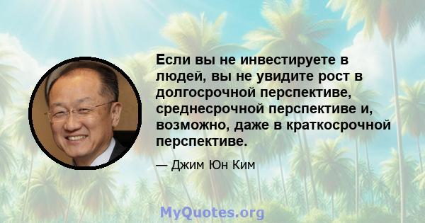 Если вы не инвестируете в людей, вы не увидите рост в долгосрочной перспективе, среднесрочной перспективе и, возможно, даже в краткосрочной перспективе.