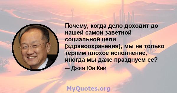 Почему, когда дело доходит до нашей самой заветной социальной цели [здравоохранения], мы не только терпим плохое исполнение, иногда мы даже празднуем ее?