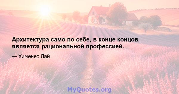 Архитектура само по себе, в конце концов, является рациональной профессией.