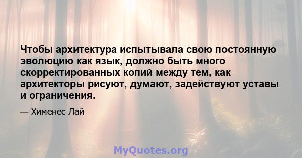 Чтобы архитектура испытывала свою постоянную эволюцию как язык, должно быть много скорректированных копий между тем, как архитекторы рисуют, думают, задействуют уставы и ограничения.