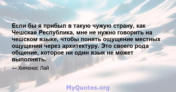 Если бы я прибыл в такую ​​чужую страну, как Чешская Республика, мне не нужно говорить на чешском языке, чтобы понять ощущение местных ощущений через архитектуру. Это своего рода общение, которое ни один язык не может