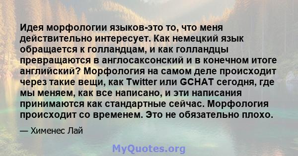 Идея морфологии языков-это то, что меня действительно интересует. Как немецкий язык обращается к голландцам, и как голландцы превращаются в англосаксонский и в конечном итоге английский? Морфология на самом деле