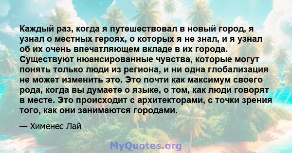 Каждый раз, когда я путешествовал в новый город, я узнал о местных героях, о которых я не знал, и я узнал об их очень впечатляющем вкладе в их города. Существуют нюансированные чувства, которые могут понять только люди