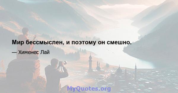 Мир бессмыслен, и поэтому он смешно.