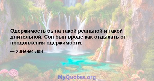 Одержимость была такой реальной и такой длительной. Сон был вроде как отдыхать от продолжения одержимости.