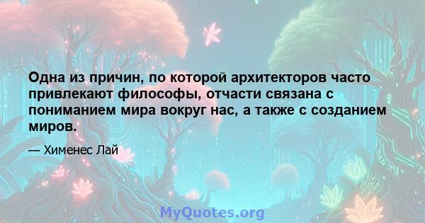 Одна из причин, по которой архитекторов часто привлекают философы, отчасти связана с пониманием мира вокруг нас, а также с созданием миров.