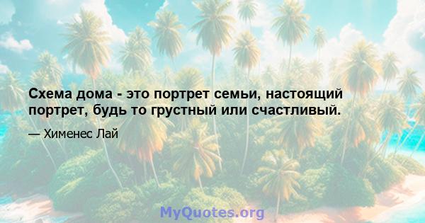 Схема дома - это портрет семьи, настоящий портрет, будь то грустный или счастливый.