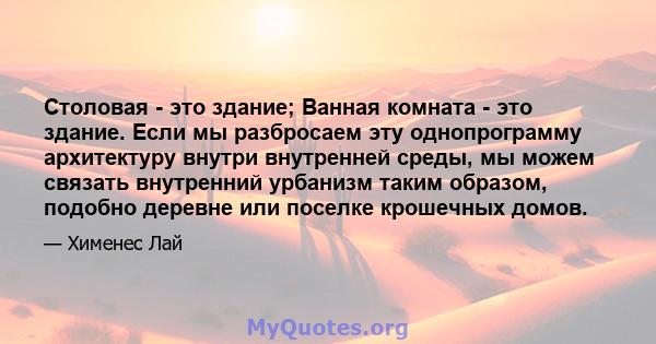 Столовая - это здание; Ванная комната - это здание. Если мы разбросаем эту однопрограмму архитектуру внутри внутренней среды, мы можем связать внутренний урбанизм таким образом, подобно деревне или поселке крошечных