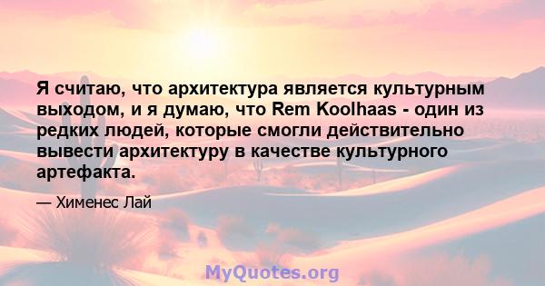 Я считаю, что архитектура является культурным выходом, и я думаю, что Rem Koolhaas - один из редких людей, которые смогли действительно вывести архитектуру в качестве культурного артефакта.