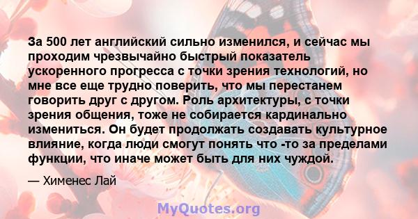 За 500 лет английский сильно изменился, и сейчас мы проходим чрезвычайно быстрый показатель ускоренного прогресса с точки зрения технологий, но мне все еще трудно поверить, что мы перестанем говорить друг с другом. Роль 