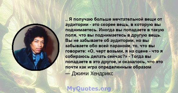 .. Я получаю больше мечтательной вещи от аудитории - это скорее вещь, в которую вы поднимаетесь. Иногда вы попадаете в такую ​​поля, что вы поднимаетесь в другую вещь. Вы не забываете об аудитории, но вы забываете обо