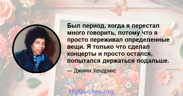 Был период, когда я перестал много говорить, потому что я просто переживал определенные вещи. Я только что сделал концерты и просто остался, попытался держаться подальше.