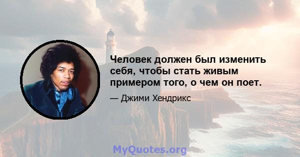 Человек должен был изменить себя, чтобы стать живым примером того, о чем он поет.