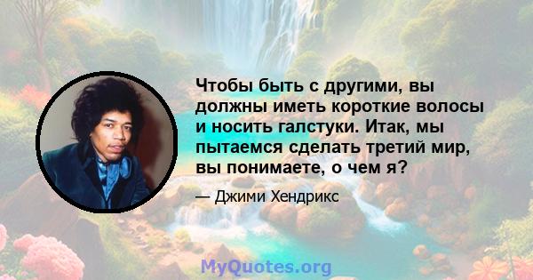 Чтобы быть с другими, вы должны иметь короткие волосы и носить галстуки. Итак, мы пытаемся сделать третий мир, вы понимаете, о чем я?