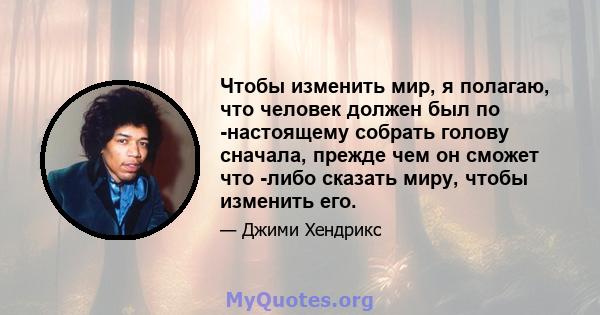 Чтобы изменить мир, я полагаю, что человек должен был по -настоящему собрать голову сначала, прежде чем он сможет что -либо сказать миру, чтобы изменить его.